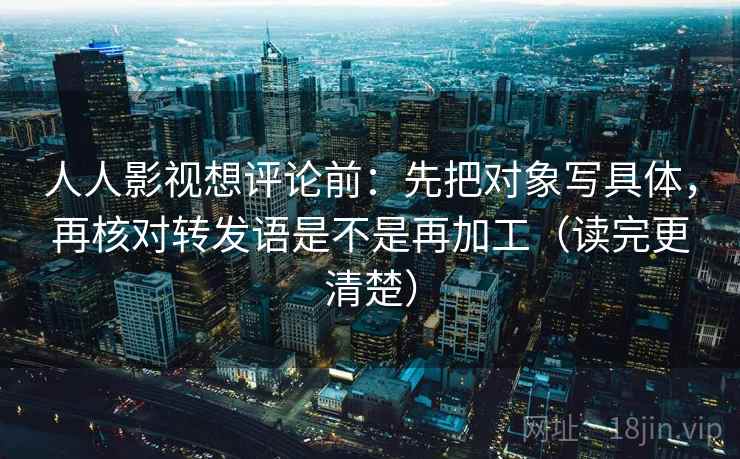 人人影视想评论前：先把对象写具体，再核对转发语是不是再加工（读完更清楚）