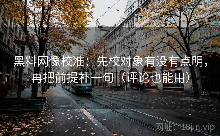 黑料网像校准：先校对象有没有点明，再把前提补一句（评论也能用）