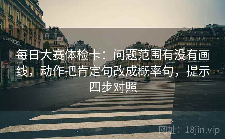 每日大赛体检卡：问题范围有没有画线，动作把肯定句改成概率句，提示四步对照