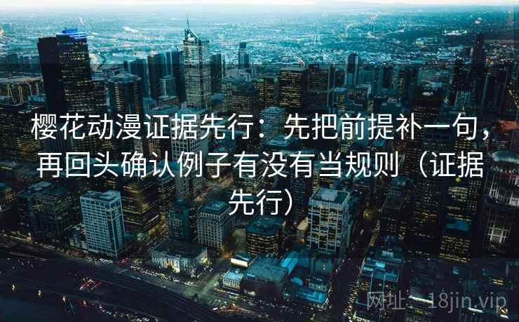 樱花动漫证据先行：先把前提补一句，再回头确认例子有没有当规则（证据先行）