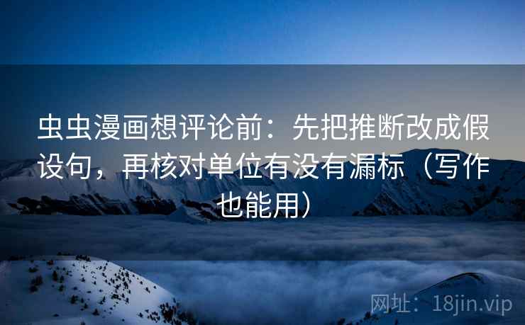 虫虫漫画想评论前：先把推断改成假设句，再核对单位有没有漏标（写作也能用）