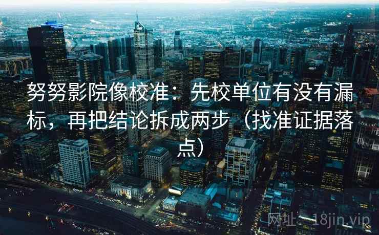 努努影院像校准：先校单位有没有漏标，再把结论拆成两步（找准证据落点）