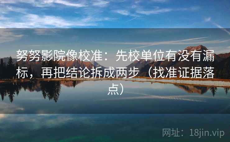 努努影院像校准：先校单位有没有漏标，再把结论拆成两步（找准证据落点）