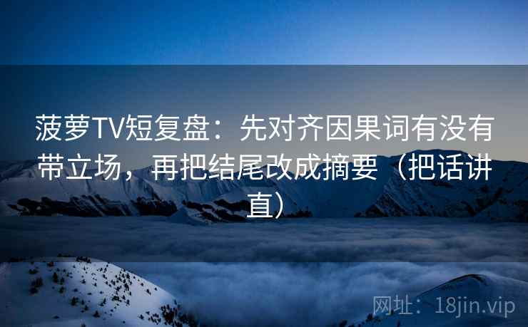 菠萝TV短复盘：先对齐因果词有没有带立场，再把结尾改成摘要（把话讲直）