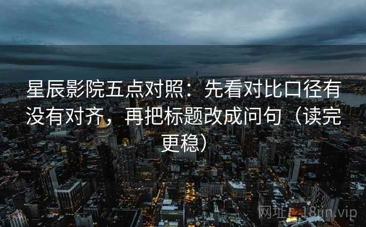 星辰影院五点对照：先看对比口径有没有对齐，再把标题改成问句（读完更稳）