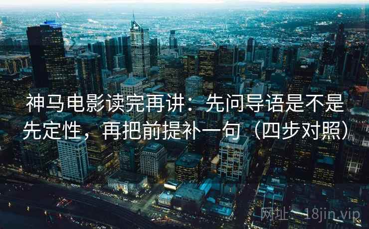神马电影读完再讲：先问导语是不是先定性，再把前提补一句（四步对照）