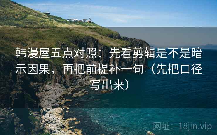 韩漫屋五点对照：先看剪辑是不是暗示因果，再把前提补一句（先把口径写出来）