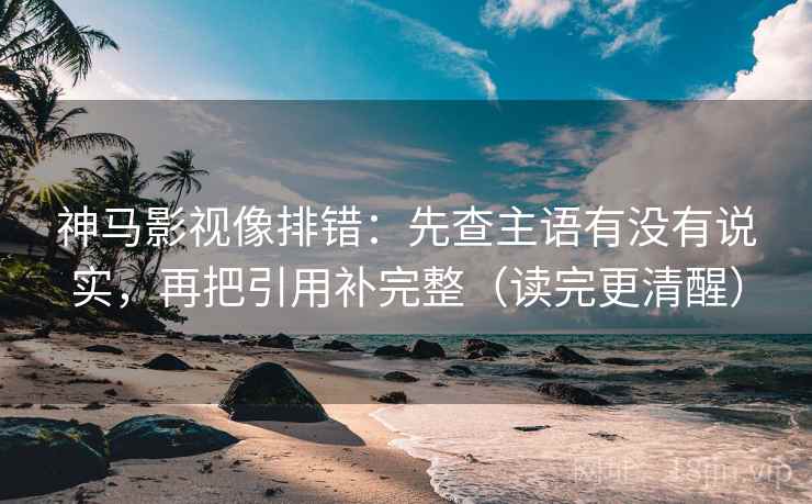 神马影视像排错：先查主语有没有说实，再把引用补完整（读完更清醒）