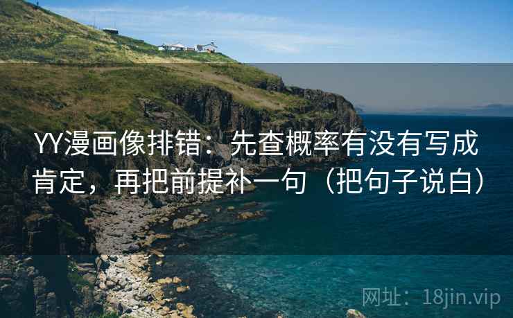 YY漫画像排错：先查概率有没有写成肯定，再把前提补一句（把句子说白）