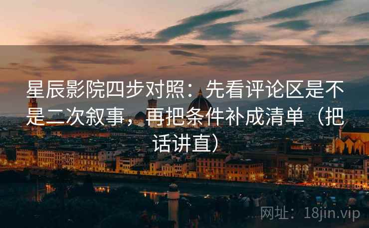 星辰影院四步对照：先看评论区是不是二次叙事，再把条件补成清单（把话讲直）