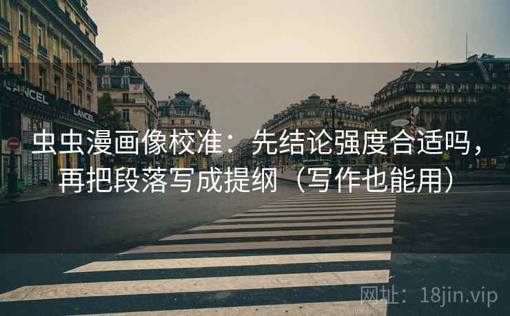 虫虫漫画像校准：先结论强度合适吗，再把段落写成提纲（写作也能用）