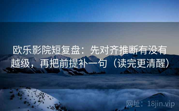 欧乐影院短复盘：先对齐推断有没有越级，再把前提补一句（读完更清醒）