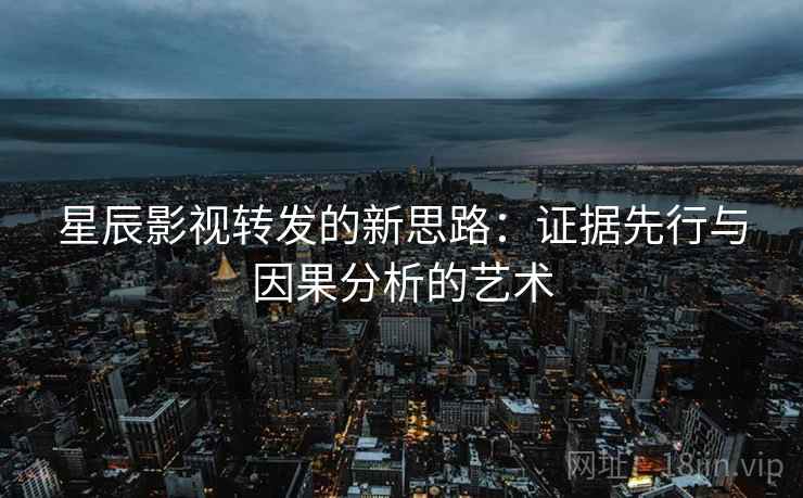 星辰影视转发的新思路：证据先行与因果分析的艺术