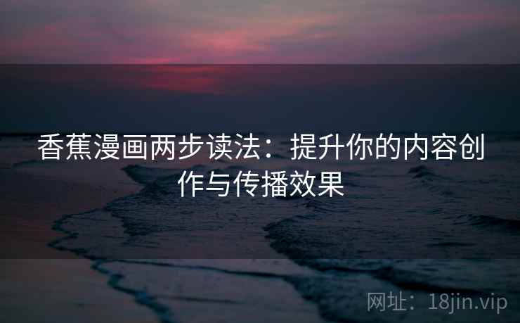 香蕉漫画两步读法：提升你的内容创作与传播效果