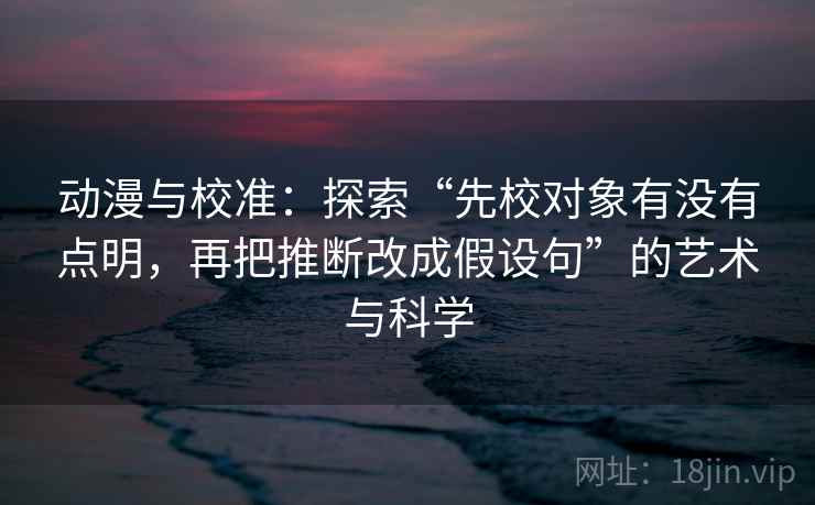 动漫与校准：探索“先校对象有没有点明，再把推断改成假设句”的艺术与科学