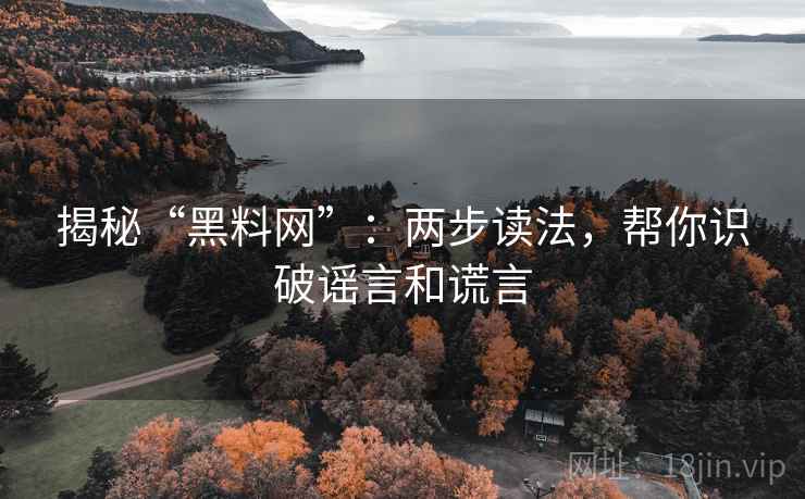 揭秘“黑料网”：两步读法，帮你识破谣言和谎言