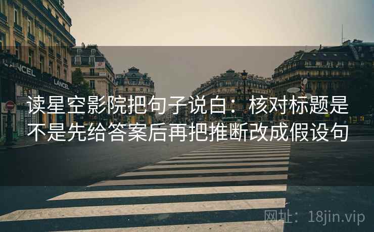 读星空影院把句子说白：核对标题是不是先给答案后再把推断改成假设句