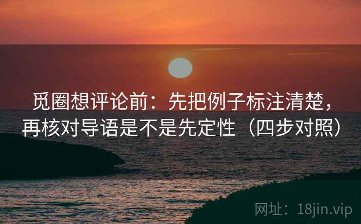 觅圈想评论前：先把例子标注清楚，再核对导语是不是先定性（四步对照）