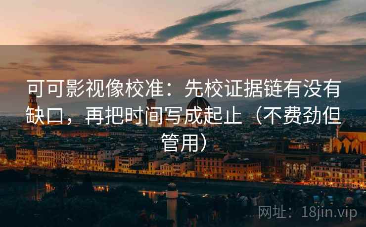 可可影视像校准：先校证据链有没有缺口，再把时间写成起止（不费劲但管用）