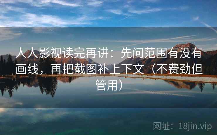人人影视读完再讲：先问范围有没有画线，再把截图补上下文（不费劲但管用）