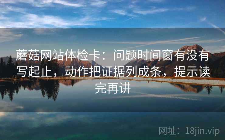 蘑菇网站体检卡：问题时间窗有没有写起止，动作把证据列成条，提示读完再讲