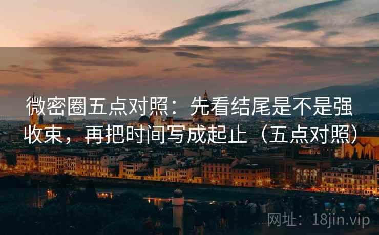 微密圈五点对照：先看结尾是不是强收束，再把时间写成起止（五点对照）