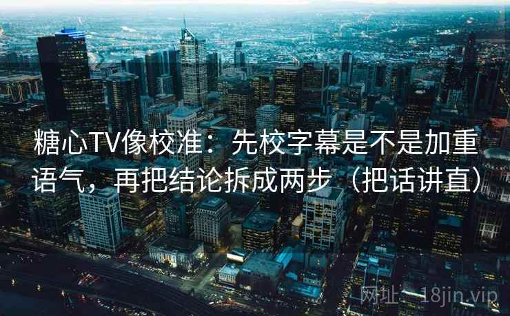 糖心TV像校准：先校字幕是不是加重语气，再把结论拆成两步（把话讲直）