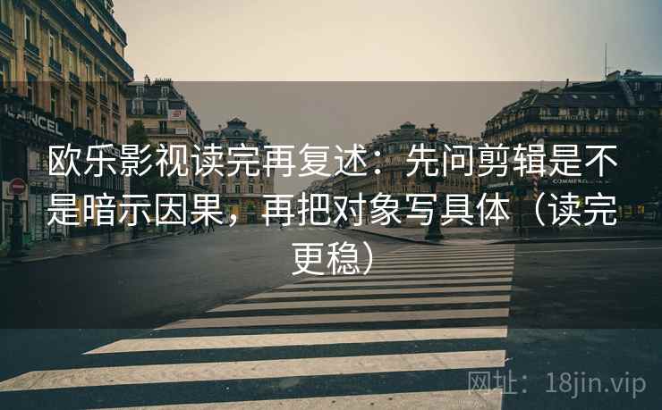 欧乐影视读完再复述：先问剪辑是不是暗示因果，再把对象写具体（读完更稳）