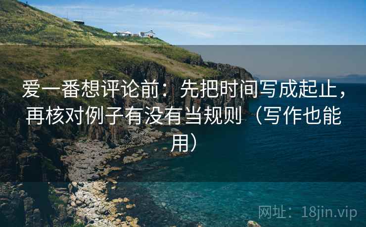 爱一番想评论前：先把时间写成起止，再核对例子有没有当规则（写作也能用）