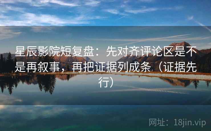 星辰影院短复盘：先对齐评论区是不是再叙事，再把证据列成条（证据先行）