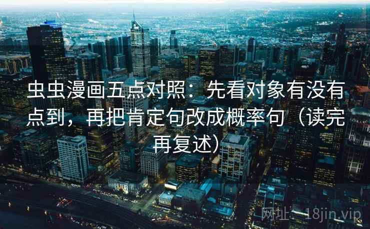 虫虫漫画五点对照：先看对象有没有点到，再把肯定句改成概率句（读完再复述）