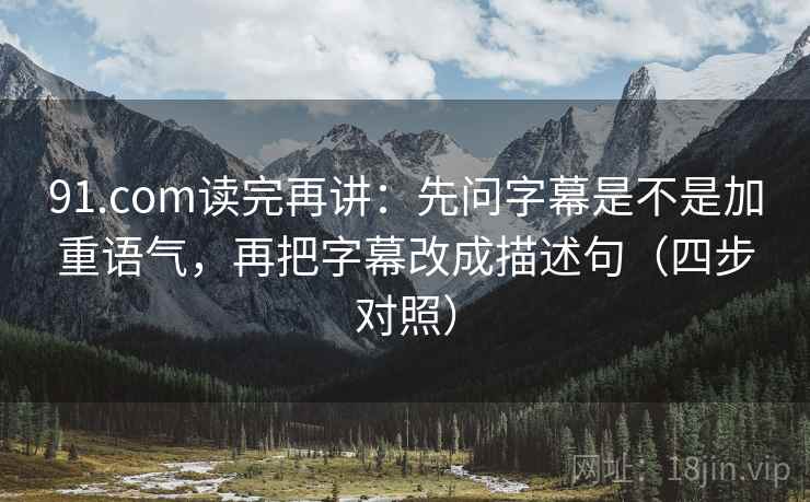 91.com读完再讲：先问字幕是不是加重语气，再把字幕改成描述句（四步对照）