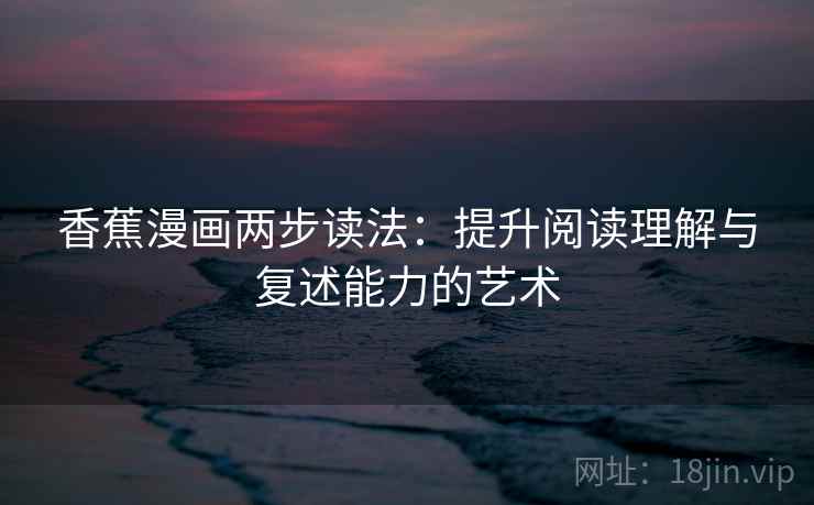 香蕉漫画两步读法：提升阅读理解与复述能力的艺术