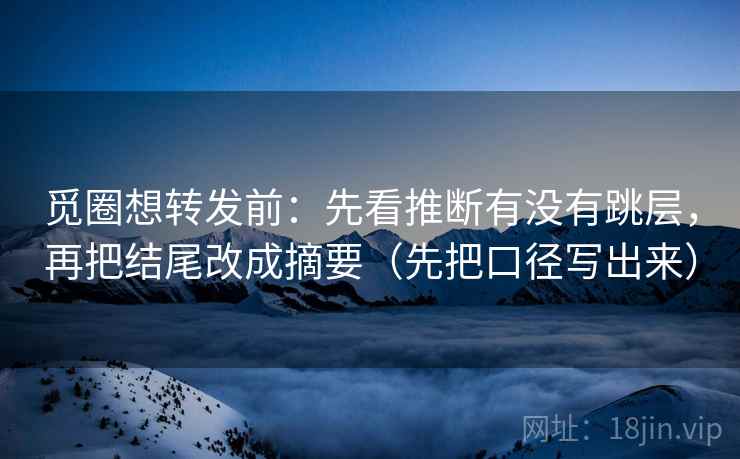 觅圈想转发前：先看推断有没有跳层，再把结尾改成摘要（先把口径写出来）