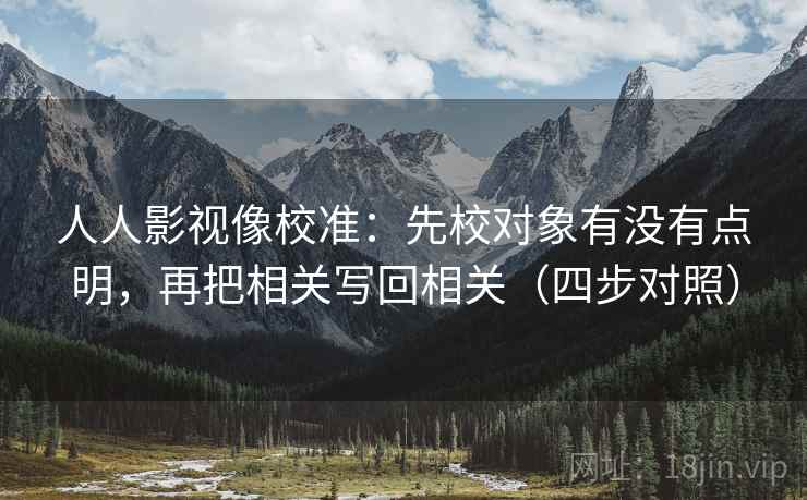 人人影视像校准：先校对象有没有点明，再把相关写回相关（四步对照）