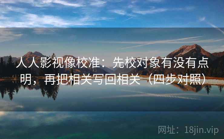人人影视像校准：先校对象有没有点明，再把相关写回相关（四步对照）