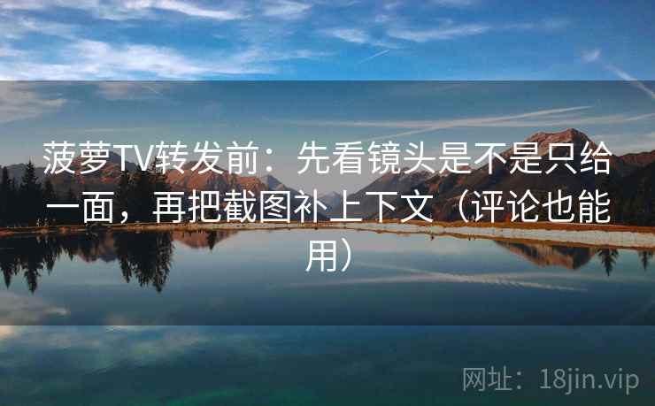 菠萝TV转发前：先看镜头是不是只给一面，再把截图补上下文（评论也能用）
