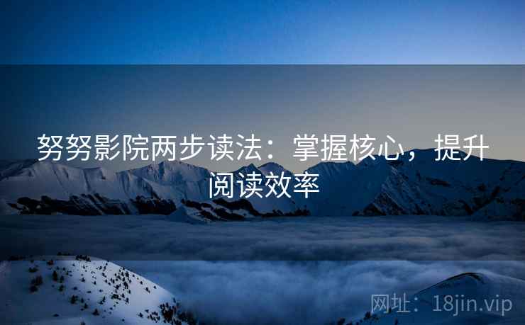 努努影院两步读法：掌握核心，提升阅读效率