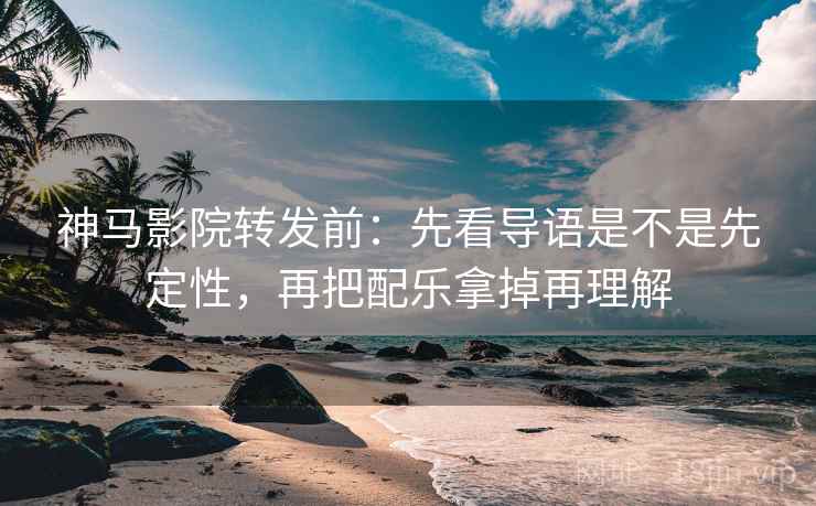 神马影院转发前：先看导语是不是先定性，再把配乐拿掉再理解