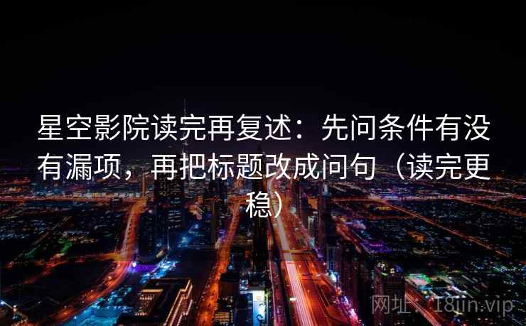 星空影院读完再复述:先问条件有没有漏项,再把标题改成问句(读完更稳) 星空影院读完再复述:先问条件有没有漏项,再把标题改成问句(读完更稳)