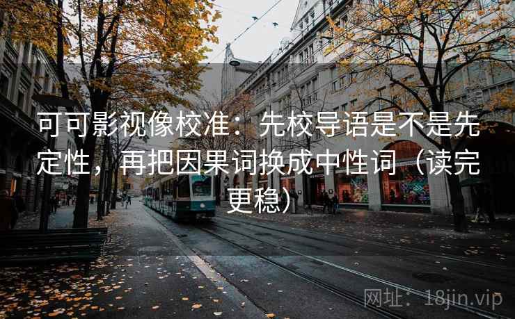 可可影视像校准:先校导语是不是先定性,再把因果词换成中性词(读完更稳) 可可影视像校准:先校导语是不是先定性,再把因果词换成中性词(读完更稳)