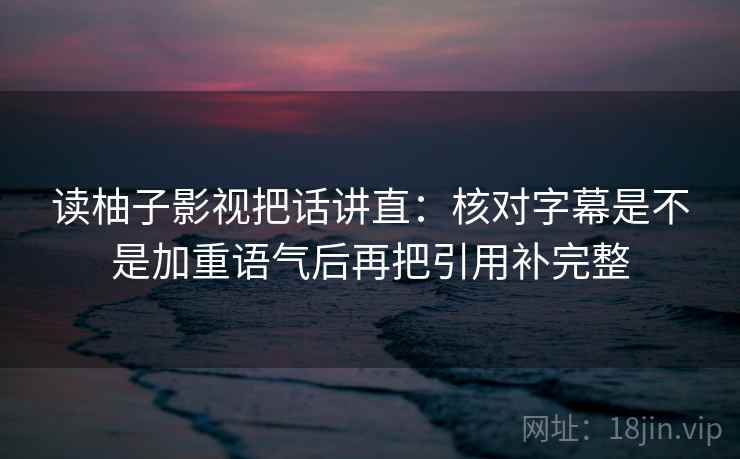 读柚子影视把话讲直:核对字幕是不是加重语气后再把引用补完整 读柚子影视把话讲直:核对字幕是不是加重语气后再把引用补完整