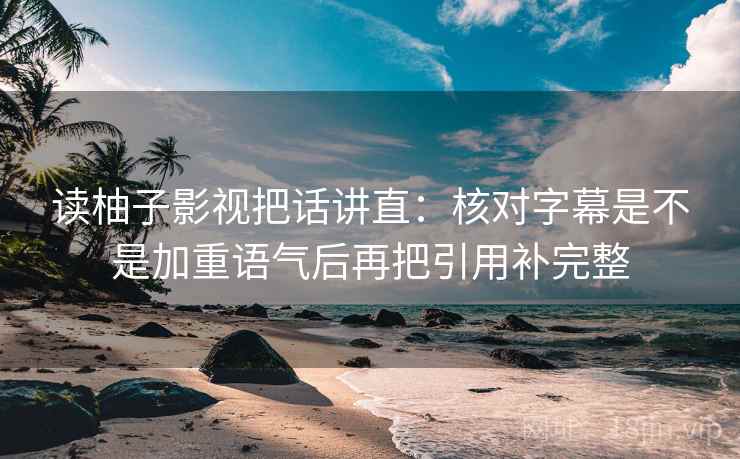 读柚子影视把话讲直:核对字幕是不是加重语气后再把引用补完整 读柚子影视把话讲直:核对字幕是不是加重语气后再把引用补完整