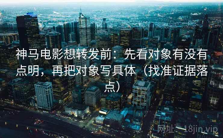 神马电影想转发前:先看对象有没有点明,再把对象写具体(找准证据落点) 神马电影想转发前:先看对象有没有点明,再把对象写具体(找准证据落点)