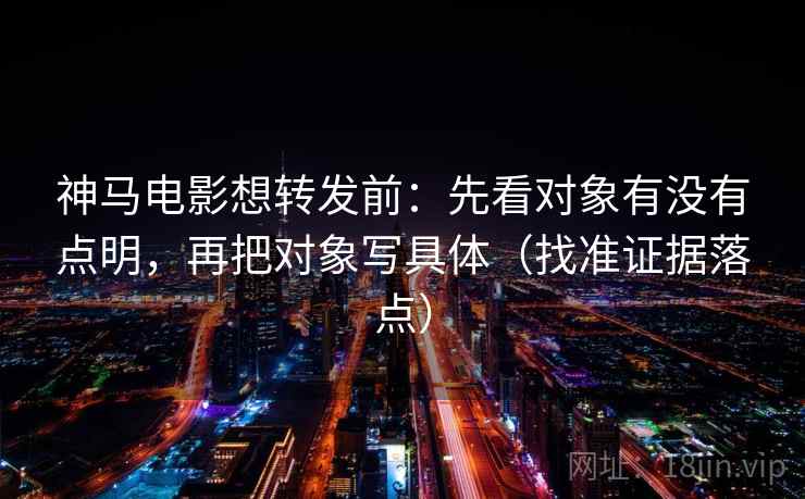 神马电影想转发前:先看对象有没有点明,再把对象写具体(找准证据落点) 神马电影想转发前:先看对象有没有点明,再把对象写具体(找准证据落点)