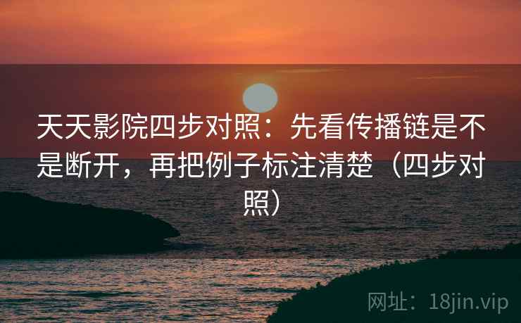 天天影院四步对照：先看传播链是不是断开，再把例子标注清楚（四步对照）